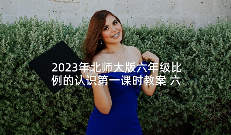 2023年北师大版六年级比例的认识第一课时教案 六年级数学比例的教学反思(大全9篇)