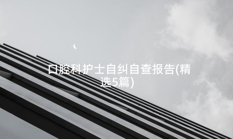 口腔科护士自纠自查报告(精选5篇)