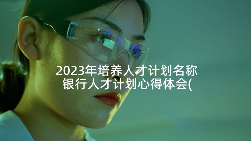 2023年培养人才计划名称 银行人才计划心得体会(优质9篇)