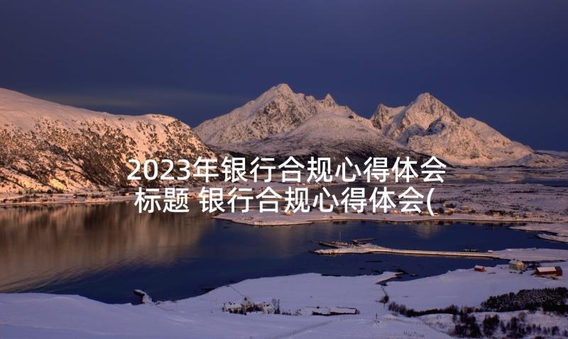 2023年银行合规心得体会标题 银行合规心得体会(通用5篇)