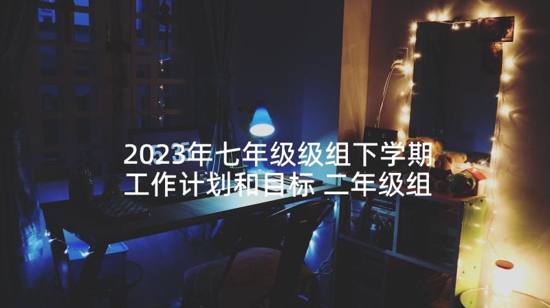 2023年七年级级组下学期工作计划和目标 二年级组下学期工作计划(模板8篇)