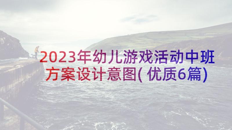 2023年幼儿游戏活动中班方案设计意图(优质6篇)