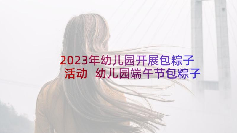 2023年幼儿园开展包粽子活动 幼儿园端午节包粽子活动方案(精选5篇)