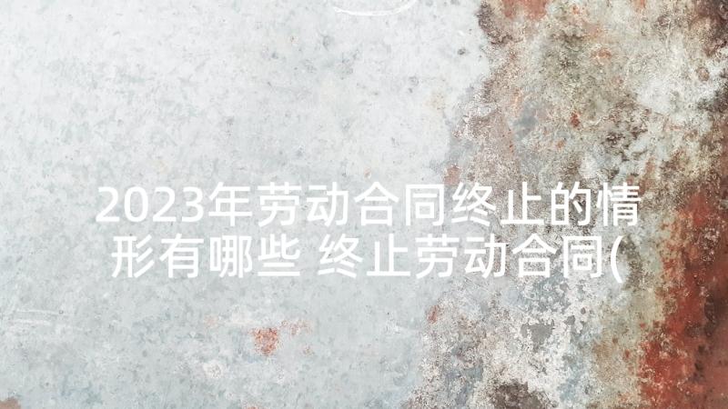 2023年劳动合同终止的情形有哪些 终止劳动合同(优质5篇)