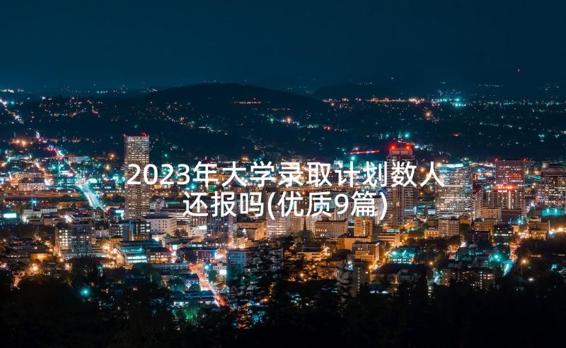 2023年大学录取计划数人还报吗(优质9篇)