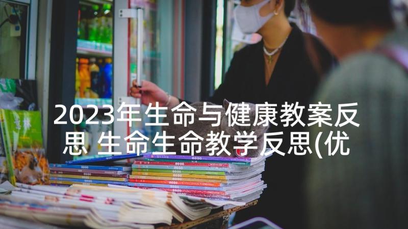 2023年生命与健康教案反思 生命生命教学反思(优质9篇)