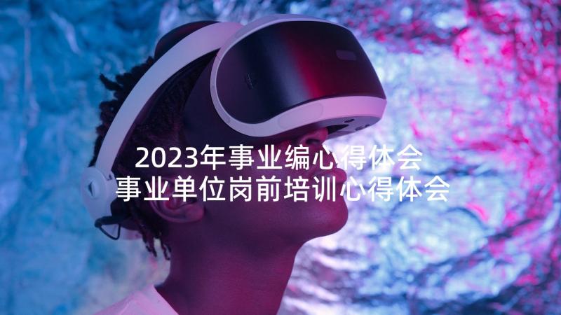 2023年事业编心得体会 事业单位岗前培训心得体会(实用5篇)