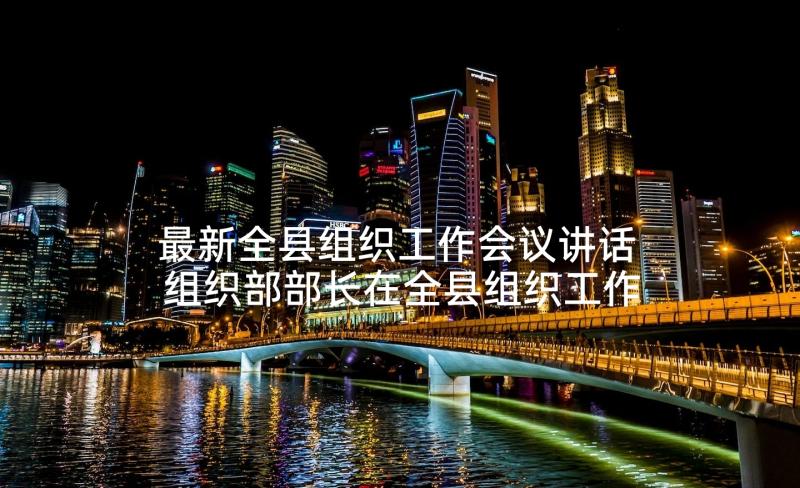 最新全县组织工作会议讲话 组织部部长在全县组织工作会议上的讲话(汇总5篇)