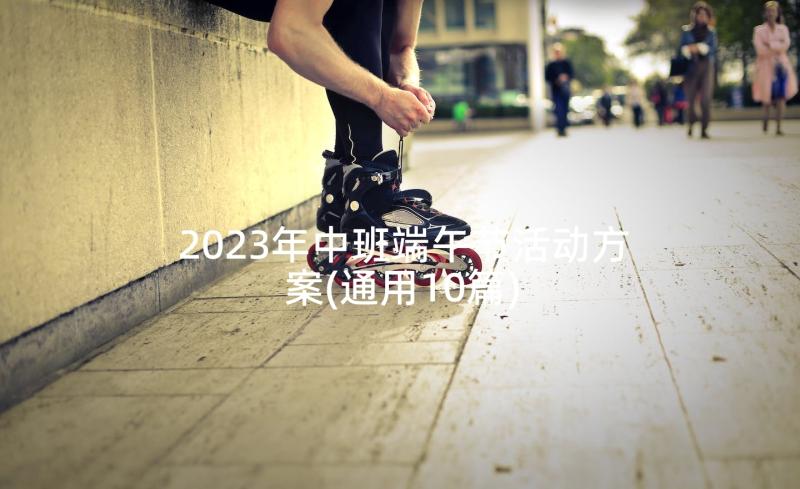 2023年中班端午节活动方案(通用10篇)