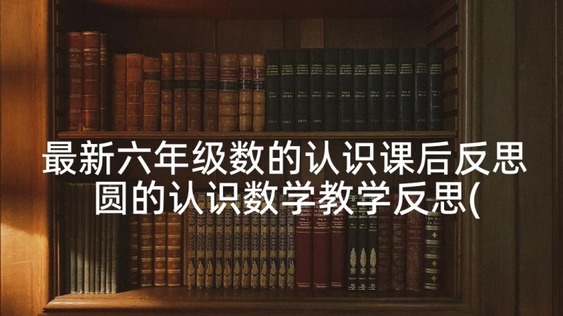 最新六年级数的认识课后反思 圆的认识数学教学反思(精选10篇)