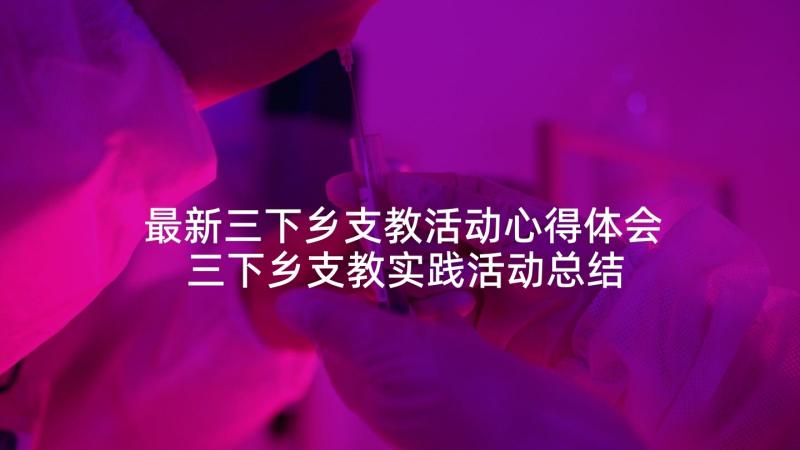 最新三下乡支教活动心得体会 三下乡支教实践活动总结文本参考(优秀5篇)