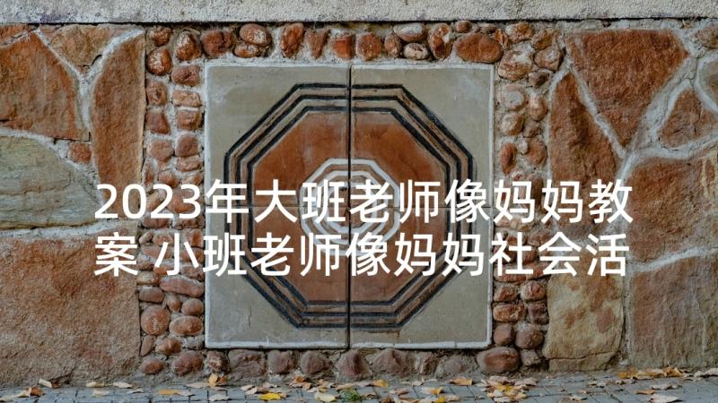 2023年大班老师像妈妈教案 小班老师像妈妈社会活动教案附教学反思(实用5篇)