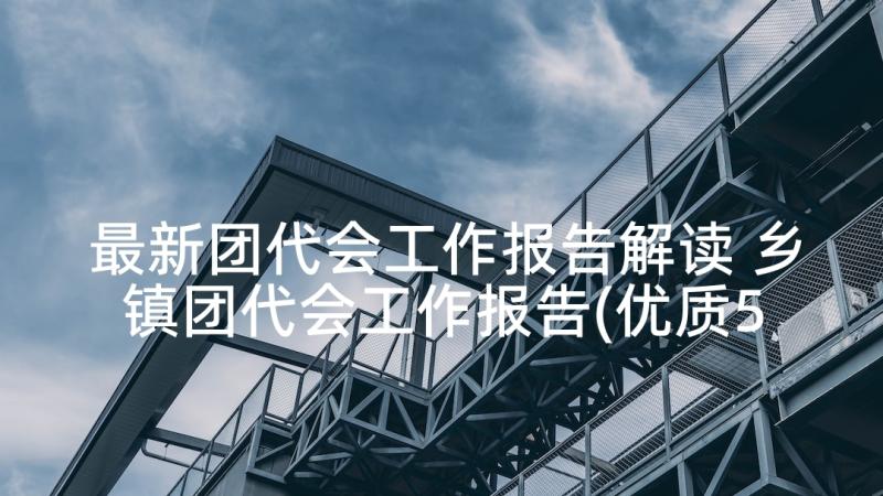 最新团代会工作报告解读 乡镇团代会工作报告(优质5篇)