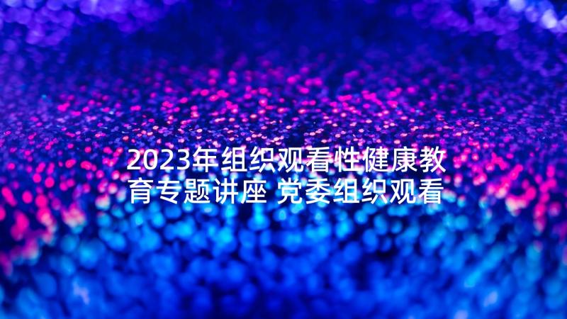 2023年组织观看性健康教育专题讲座 党委组织观看两会心得体会(精选6篇)