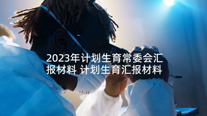 2023年计划生育常委会汇报材料 计划生育汇报材料(优质7篇)