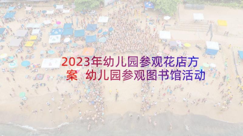 2023年幼儿园参观花店方案 幼儿园参观图书馆活动方案(精选5篇)