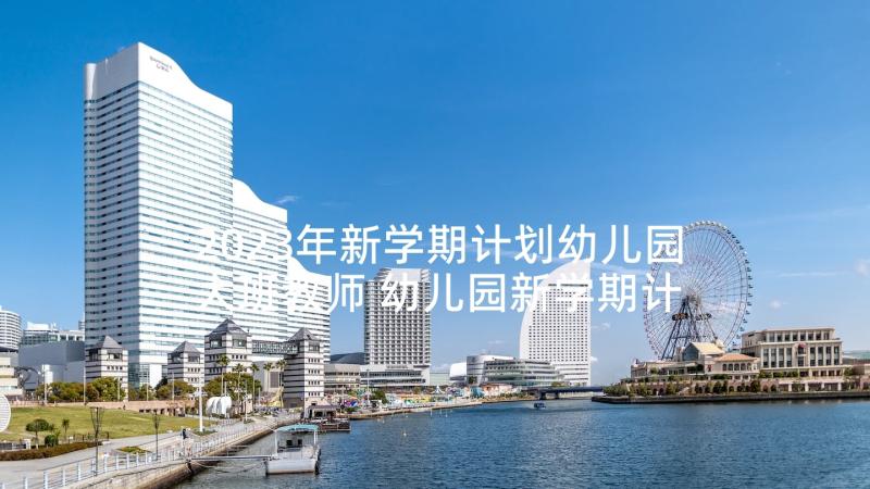 2023年新学期计划幼儿园大班教师 幼儿园新学期计划(实用7篇)