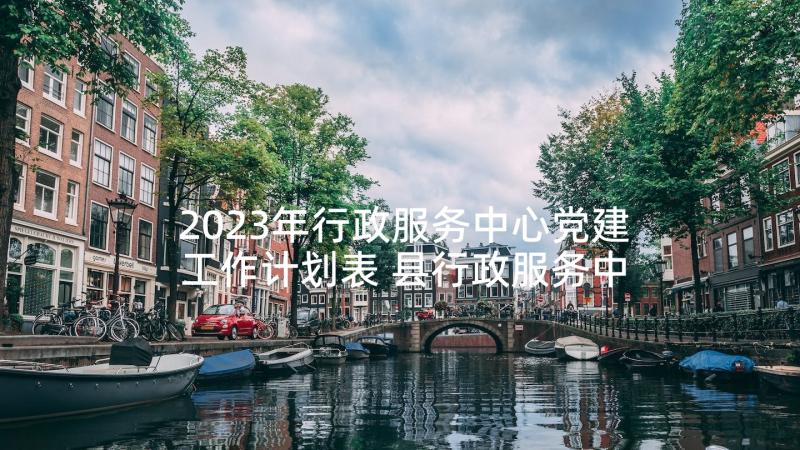 2023年行政服务中心党建工作计划表 县行政服务中心的工作计划(大全5篇)