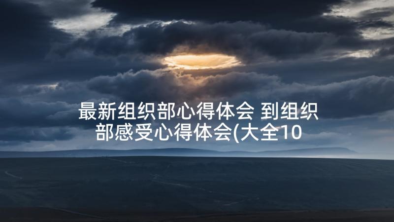 最新组织部心得体会 到组织部感受心得体会(大全10篇)