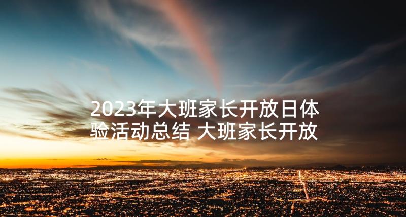 2023年大班家长开放日体验活动总结 大班家长开放日活动计划(通用6篇)