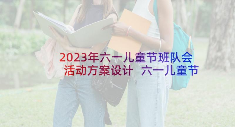 2023年六一儿童节班队会活动方案设计 六一儿童节活动方案(通用6篇)