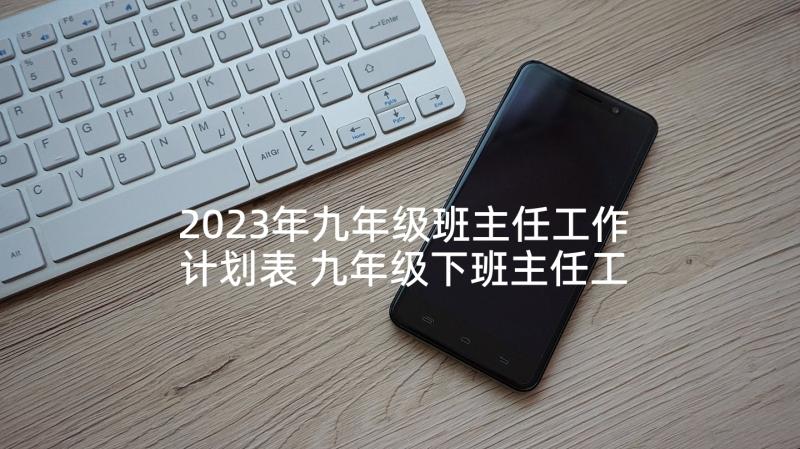 2023年九年级班主任工作计划表 九年级下班主任工作计划(汇总10篇)