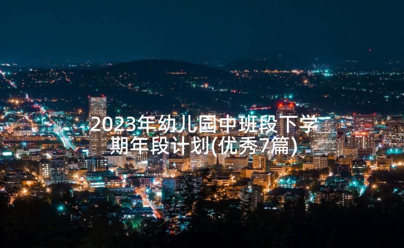 2023年幼儿园中班段下学期年段计划(优秀7篇)