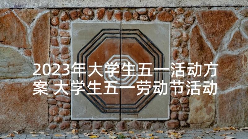 2023年大学生五一活动方案 大学生五一劳动节活动策划方案(优质5篇)