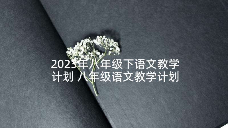 2023年八年级下语文教学计划 八年级语文教学计划(大全8篇)