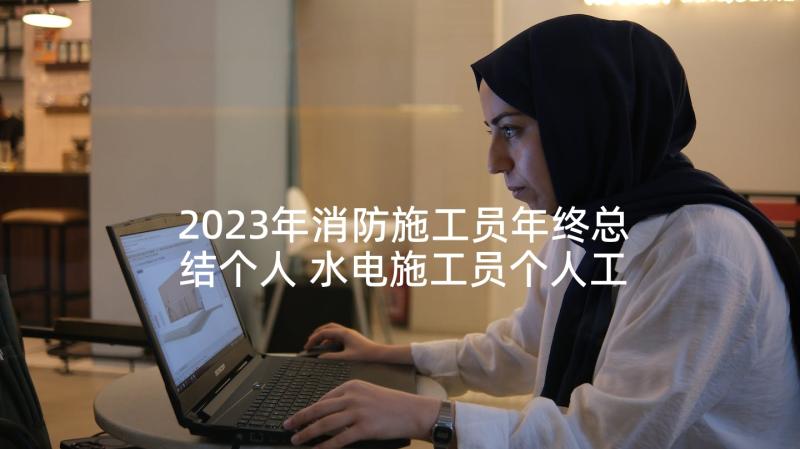 2023年消防施工员年终总结个人 水电施工员个人工作总结(大全7篇)