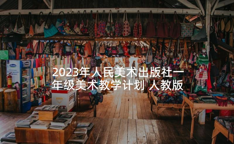 2023年人民美术出版社一年级美术教学计划 人教版一年级美术课教学计划(实用6篇)