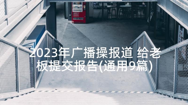 2023年广播操报道 给老板提交报告(通用9篇)