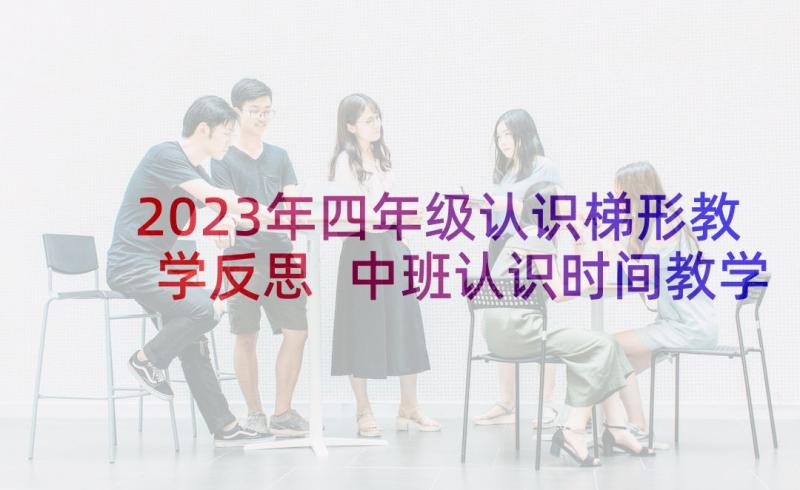 2023年四年级认识梯形教学反思 中班认识时间教学反思(优秀5篇)