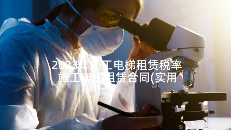 2023年施工电梯租赁税率 施工电梯租赁合同(实用8篇)