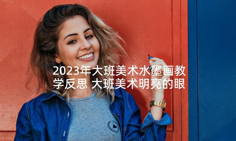 2023年大班美术水墨画教学反思 大班美术明亮的眼睛教学反思(模板7篇)