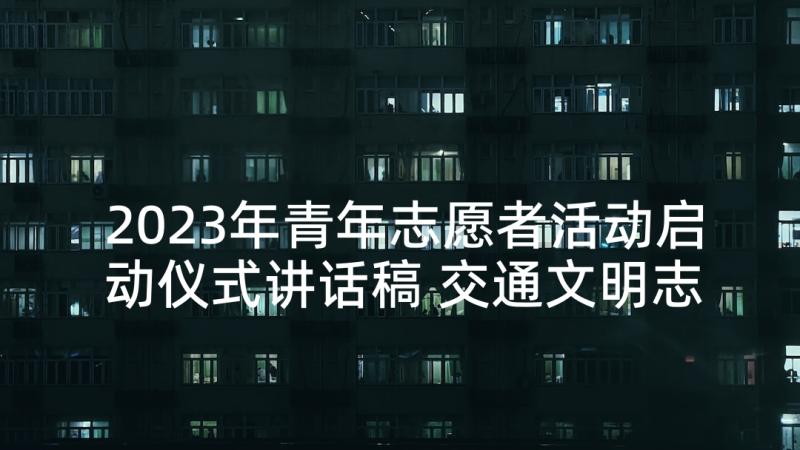 2023年青年志愿者活动启动仪式讲话稿 交通文明志愿者活动启动仪式领导讲话稿(实用5篇)