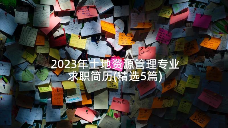 2023年土地资源管理专业求职简历(精选5篇)