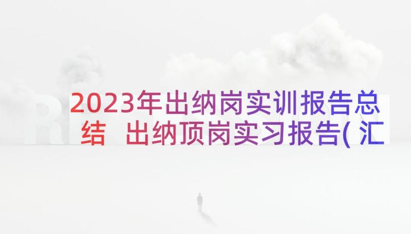 2023年出纳岗实训报告总结 出纳顶岗实习报告(汇总7篇)