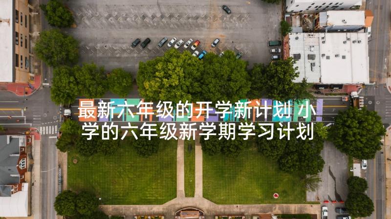 最新六年级的开学新计划 小学的六年级新学期学习计划(大全7篇)