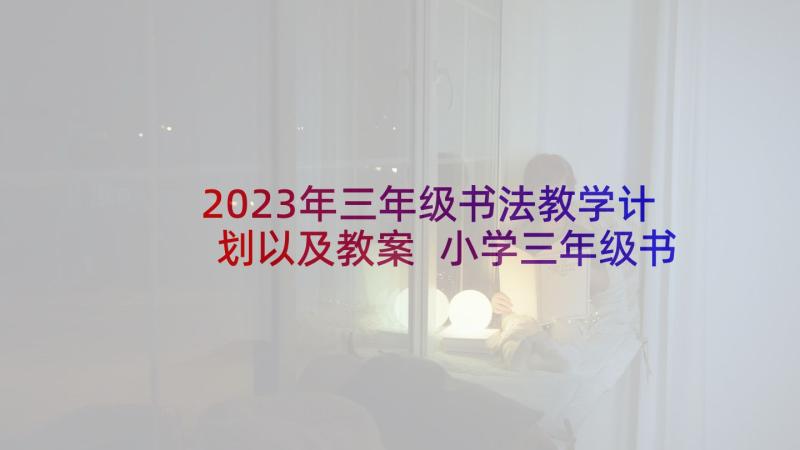 2023年三年级书法教学计划以及教案 小学三年级书法教学计划(优质6篇)