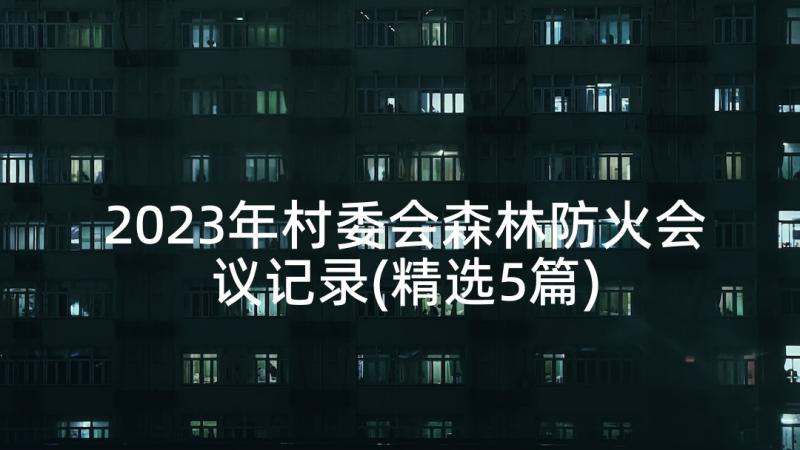 2023年村委会森林防火会议记录(精选5篇)