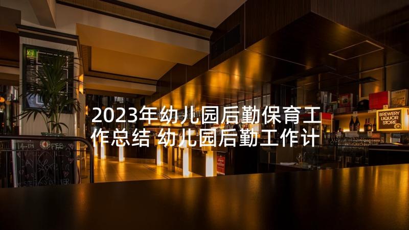 2023年幼儿园后勤保育工作总结 幼儿园后勤工作计划(实用8篇)