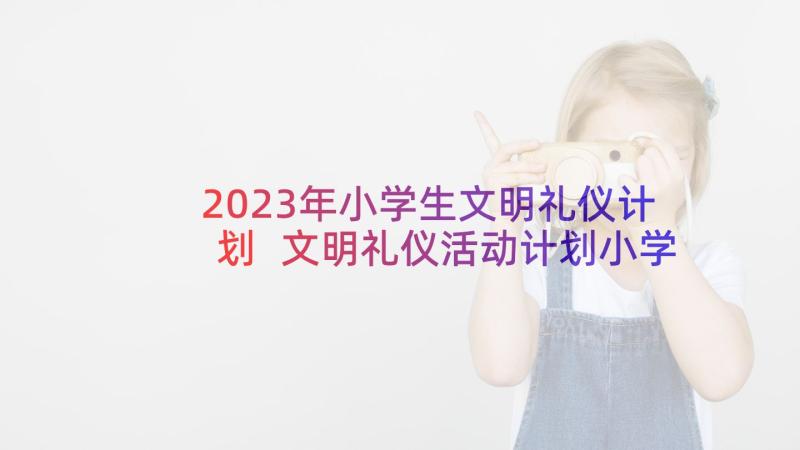 2023年小学生文明礼仪计划 文明礼仪活动计划小学(汇总5篇)