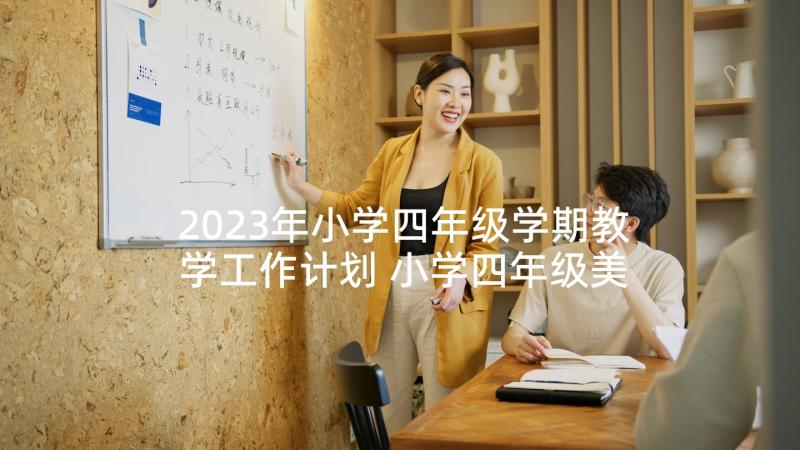 2023年小学四年级学期教学工作计划 小学四年级美术教学计划小学工作计划(精选6篇)