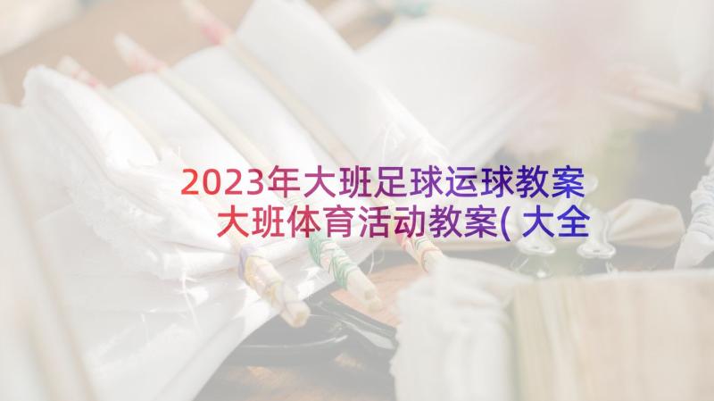 2023年大班足球运球教案 大班体育活动教案(大全5篇)