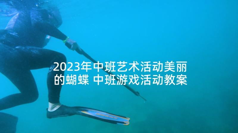 2023年中班艺术活动美丽的蝴蝶 中班游戏活动教案蝴蝶找花含反思(汇总5篇)