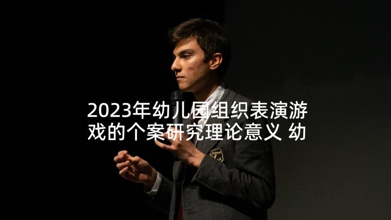 2023年幼儿园组织表演游戏的个案研究理论意义 幼儿园组织亲子活动方案(优质8篇)