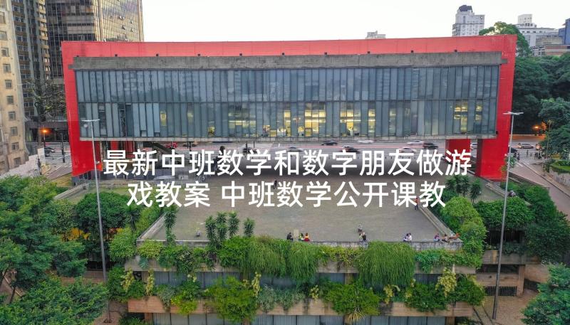 最新中班数学和数字朋友做游戏教案 中班数学公开课教案及教学反思找朋友(实用5篇)