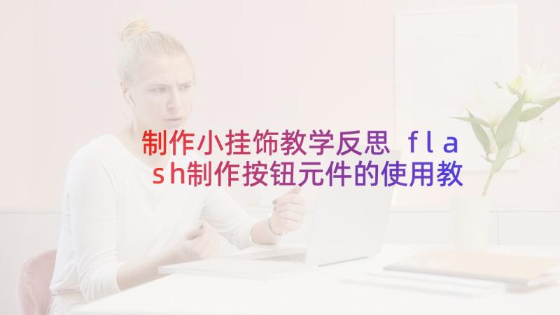 制作小挂饰教学反思 flash制作按钮元件的使用教学反思(实用5篇)