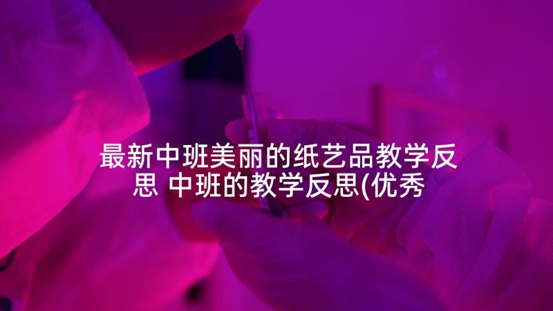 最新中班美丽的纸艺品教学反思 中班的教学反思(优秀8篇)